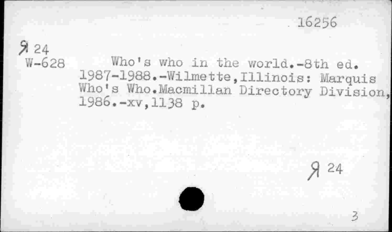 ﻿16256
>1 24
W-628 Who's who in the world.-8th ed. 1987-1988.-Wilmette,Illinois : Marquis Who's Who.Macmillan Directory Division 1986.-xv,1138 p.
Я 24
3